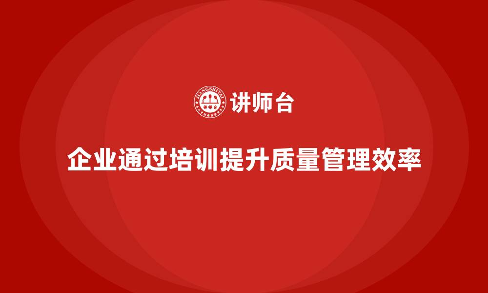 文章企业通过质量管理体系培训提升质量问题的处理效率的缩略图