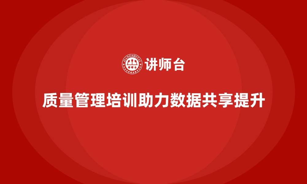 文章质量管理体系培训助力企业加强质量数据共享的缩略图