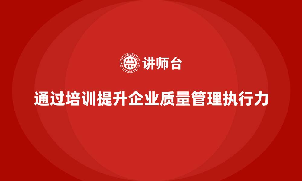 文章企业如何通过质量管理体系培训提升生产标准执行力的缩略图