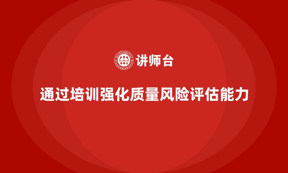 文章企业如何通过质量管理体系培训加强质量风险评估的缩略图