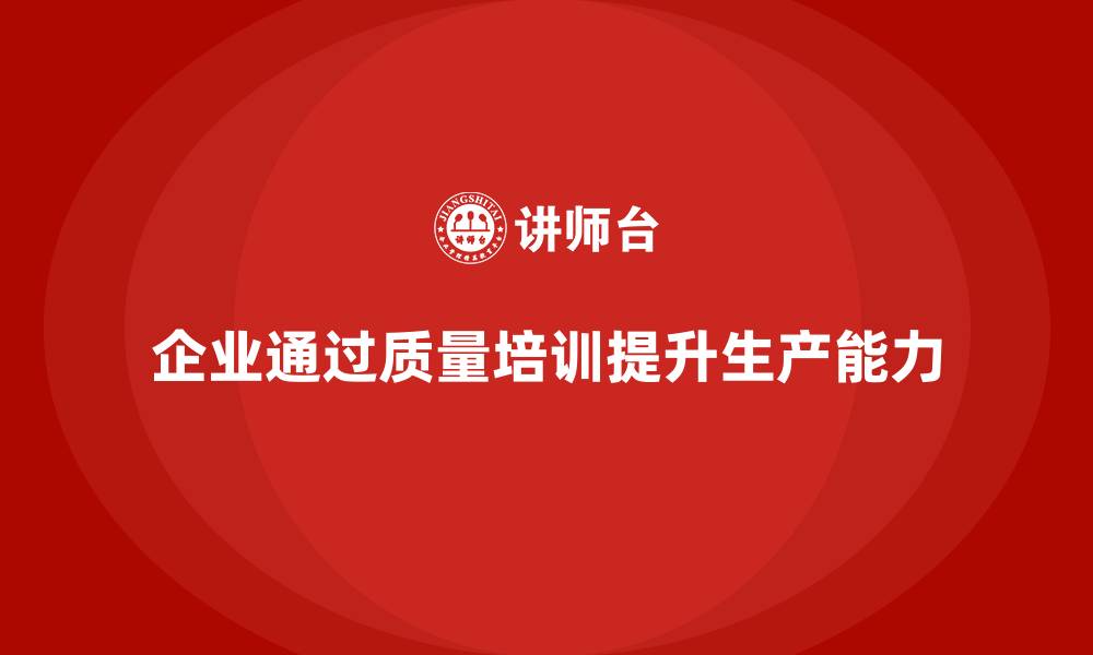 文章企业如何通过质量管理体系培训提高产品生产能力的缩略图