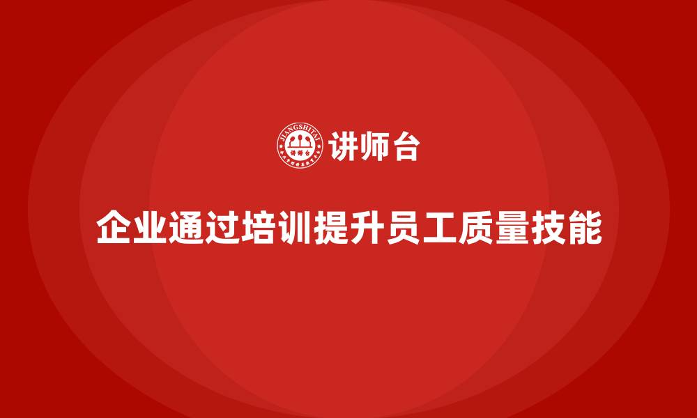 文章企业如何通过质量管理体系培训提升员工质量技能的缩略图