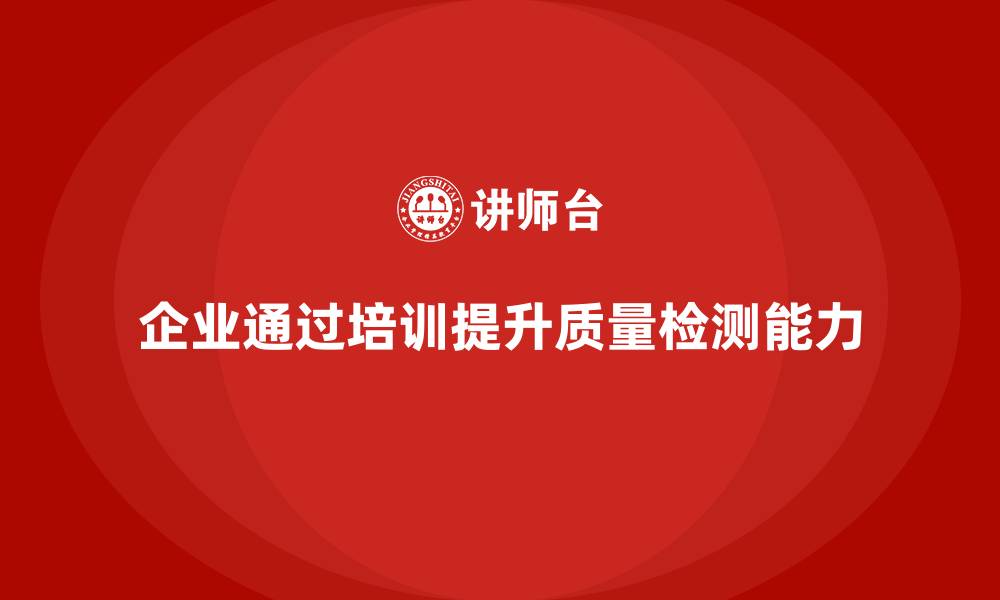 文章企业通过质量管理体系培训提高产品质量检测能力的缩略图