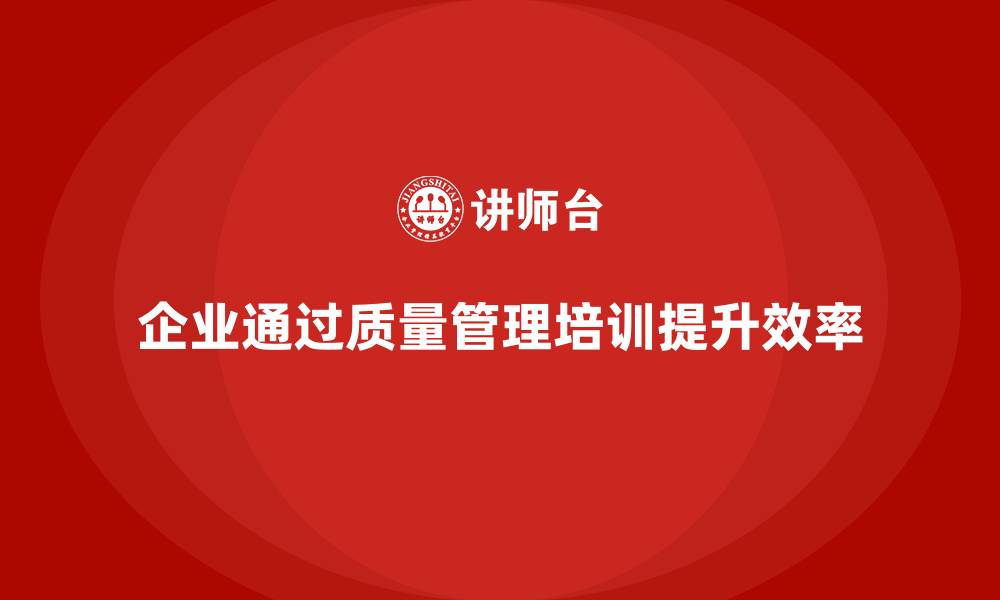 文章企业如何通过质量管理体系培训提升工作效率和质量管理的缩略图