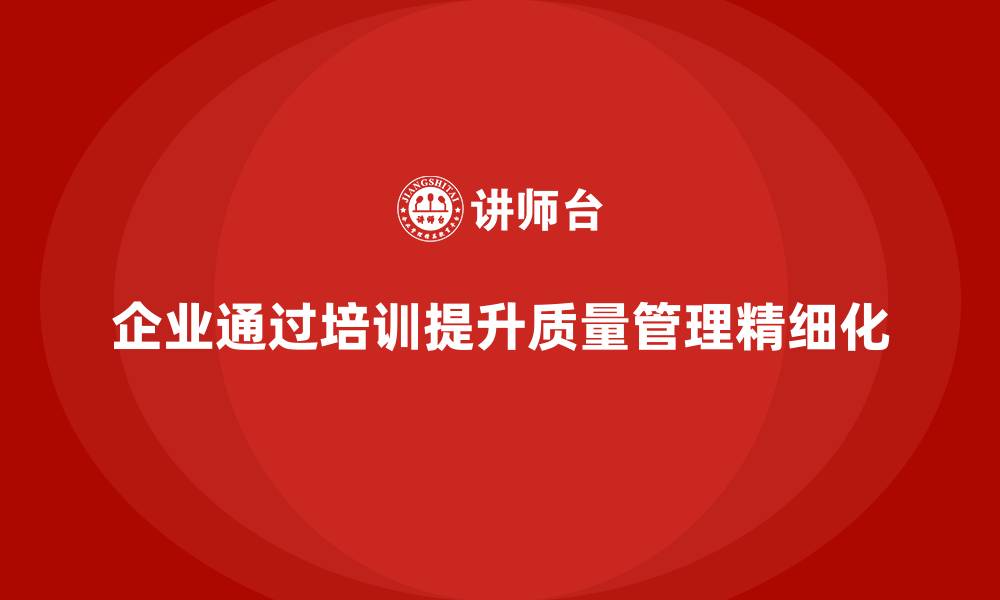 文章企业如何通过质量管理体系培训提高质量管理的精细化的缩略图