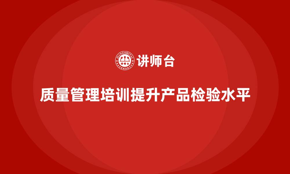 文章质量管理体系培训提升企业产品质量检验管理水平的缩略图