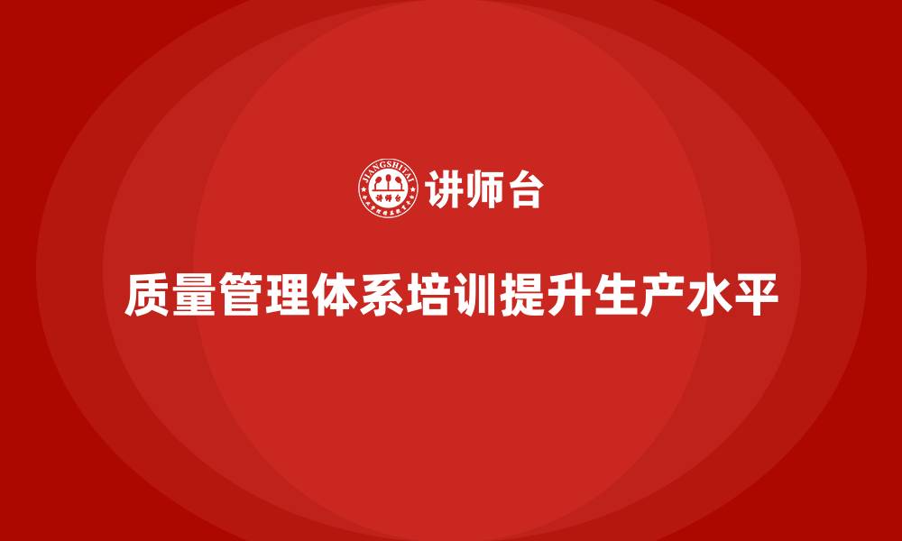 文章企业如何通过质量管理体系培训提高生产管理水平的缩略图