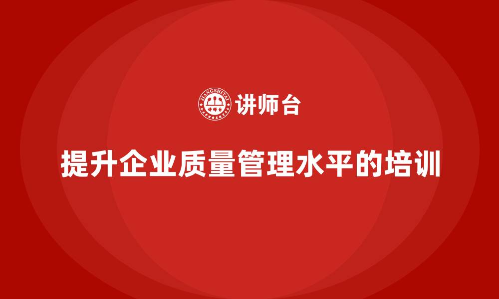 文章企业如何通过质量管理体系培训提升质量管理体系的缩略图