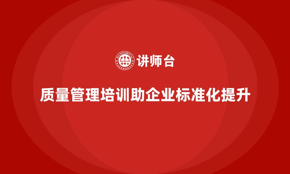 文章质量管理体系培训助力企业提升质量流程标准化的缩略图