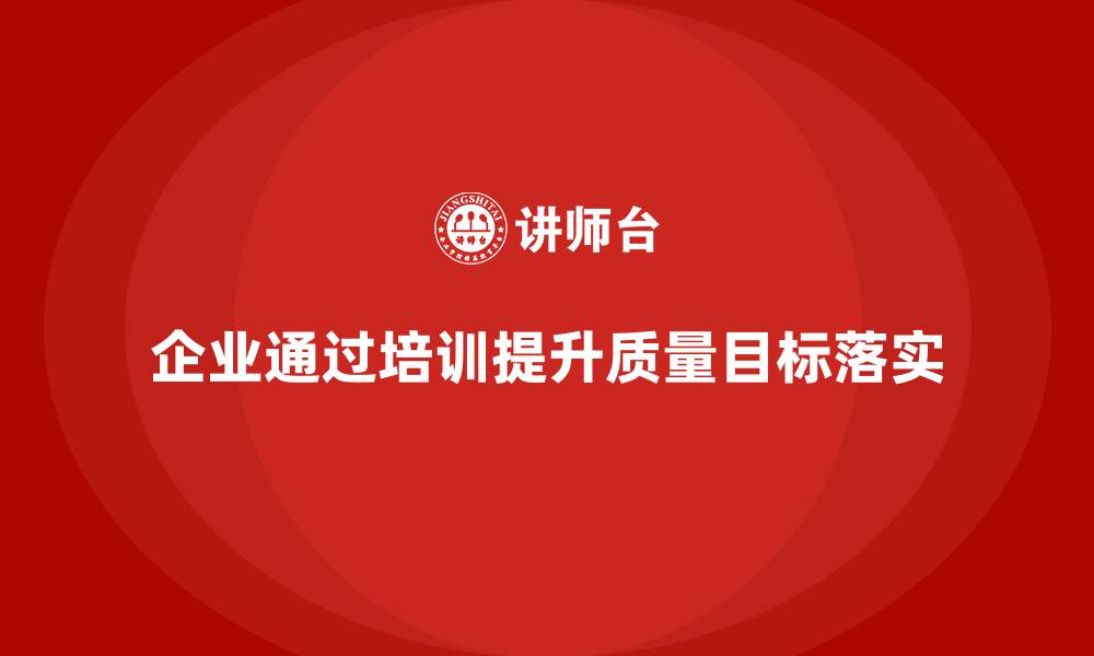 文章企业如何通过质量管理体系培训提升质量目标落实的缩略图