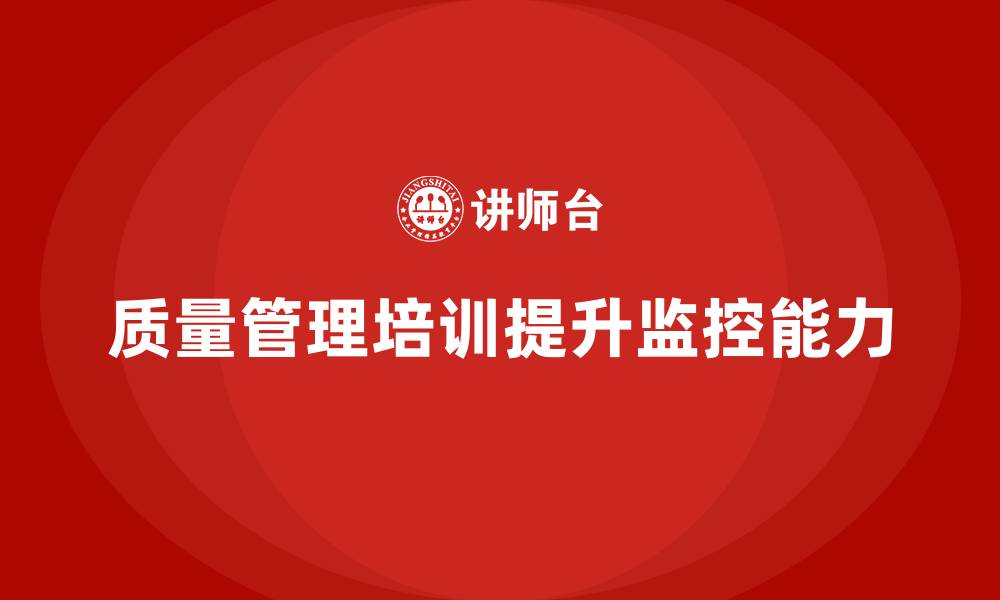 文章企业如何通过质量管理体系培训提升质量监控能力的缩略图