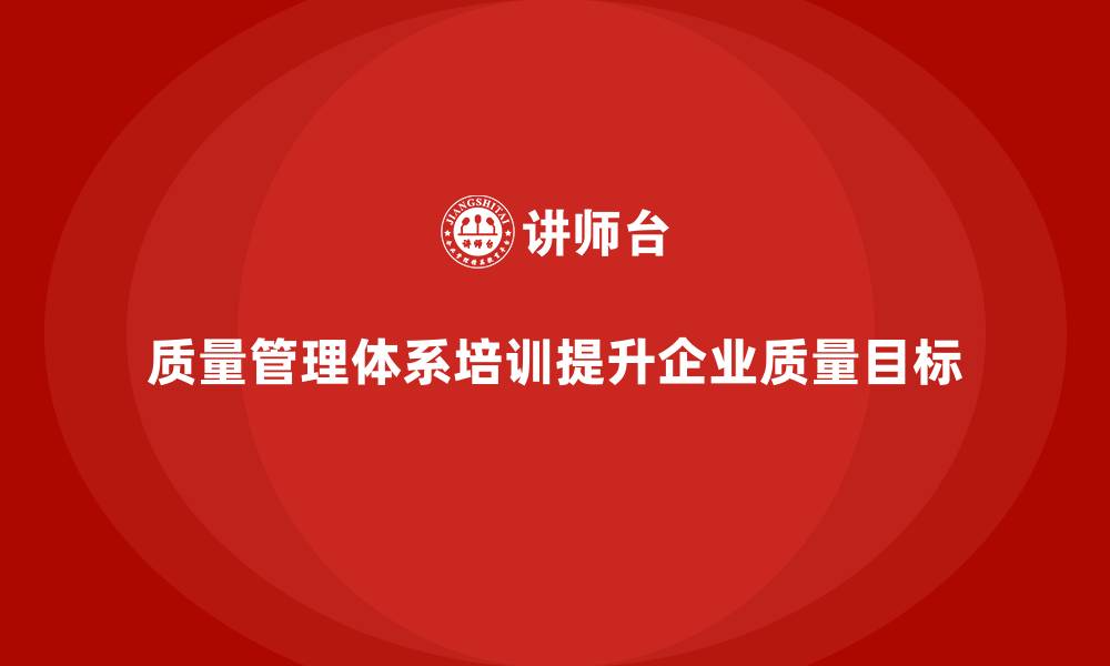 文章质量管理体系培训助力企业提升质量目标的合理性的缩略图