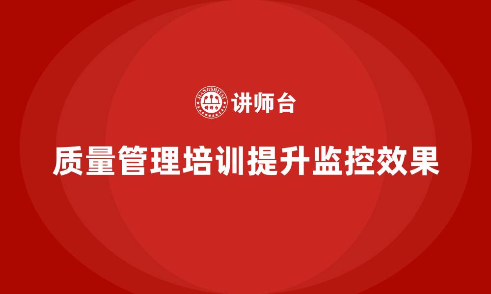 文章企业如何通过质量管理体系培训提升质量监控效果的缩略图