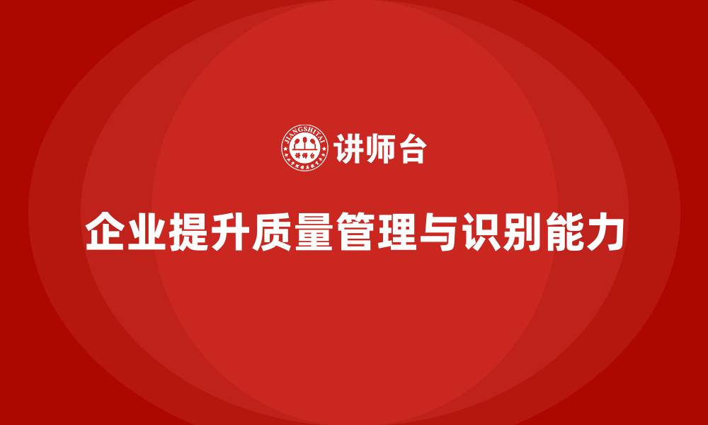 文章企业如何通过质量管理体系培训加强质量问题识别的缩略图