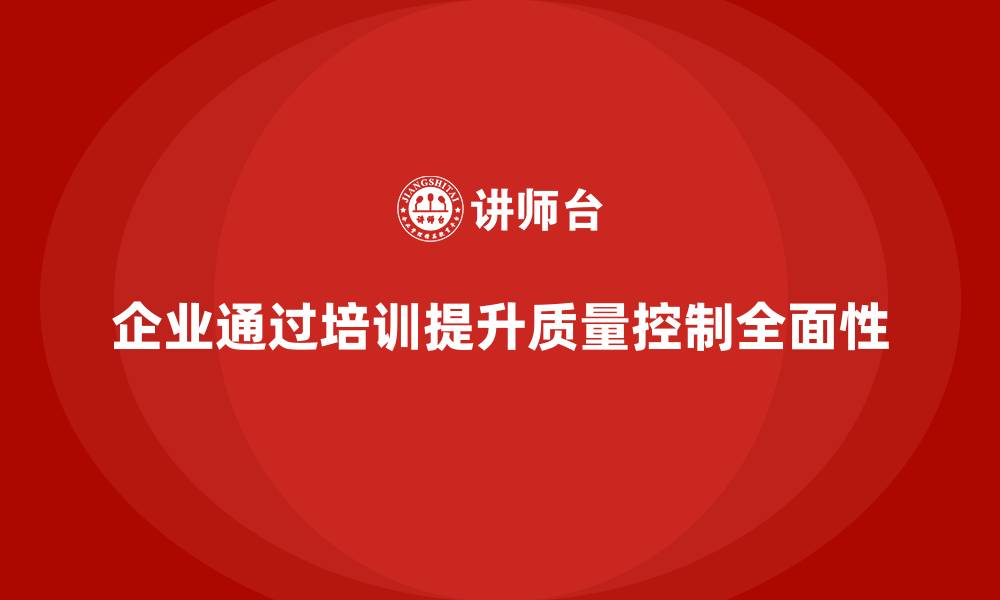 文章企业如何通过质量管理体系培训提升质量控制的全面性的缩略图