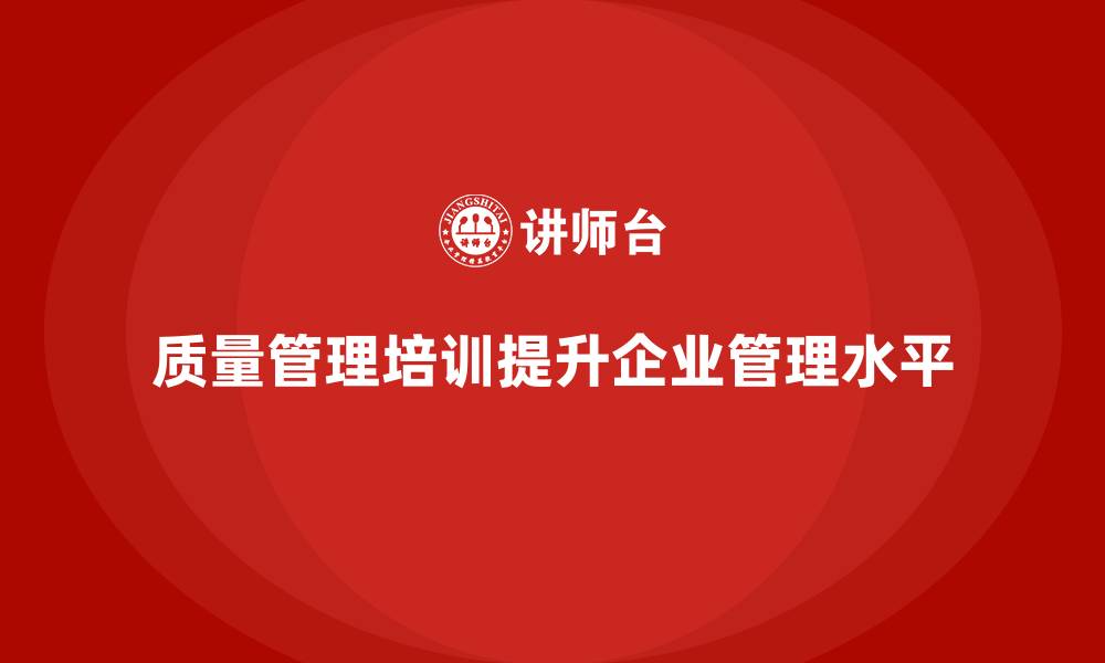 文章质量管理体系培训助力企业提升质量管理评估水平的缩略图