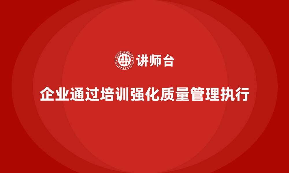 文章企业如何通过质量管理体系培训强化质量标准的执行的缩略图