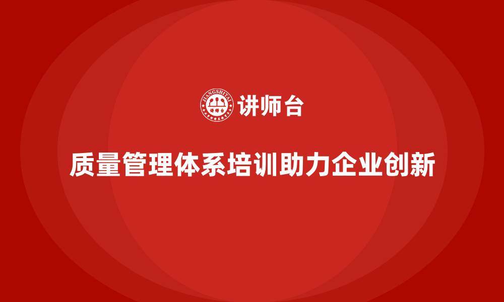 文章质量管理体系培训助力企业提升质量管理的创新性的缩略图