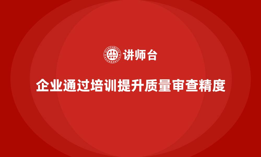 文章企业如何通过质量管理体系培训提高质量审查的精度的缩略图