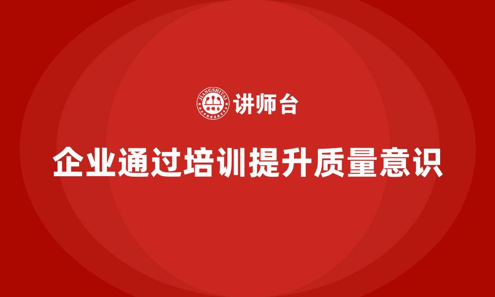 文章企业如何通过质量管理体系培训加强质量意识的缩略图