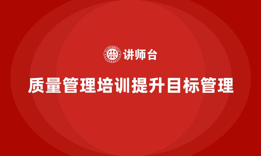 文章企业如何通过质量管理体系培训提升目标管理的缩略图