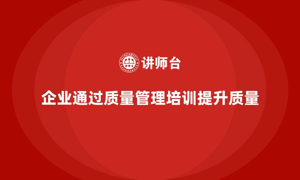 文章企业通过质量管理体系培训优化质量管控流程的缩略图