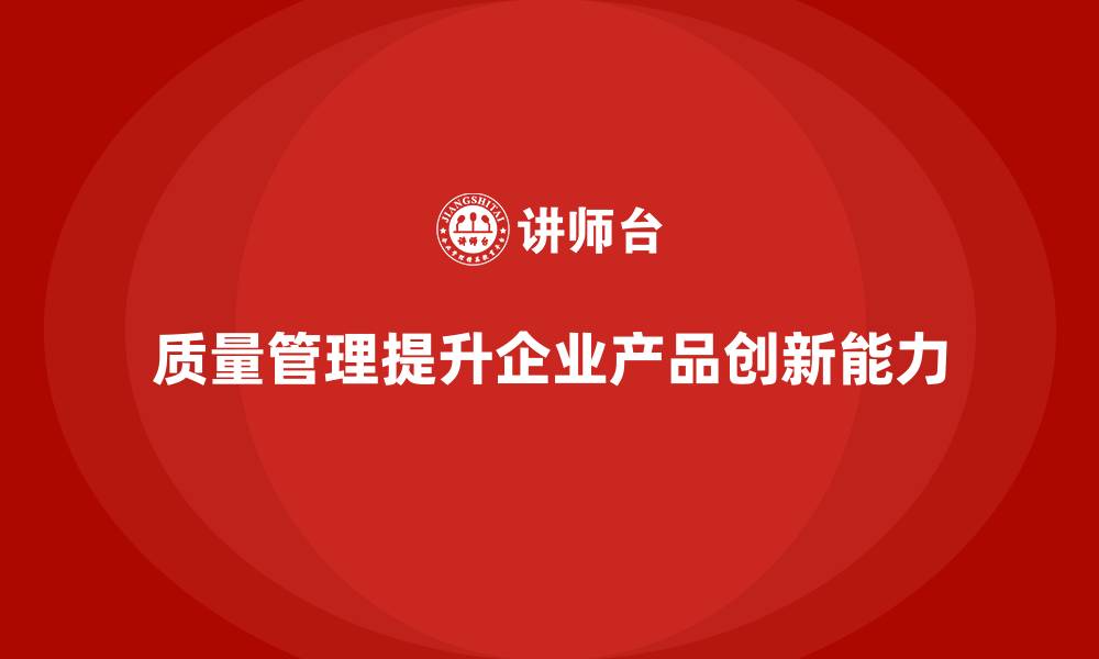 文章质量管理体系培训如何提升企业产品创新能力的缩略图