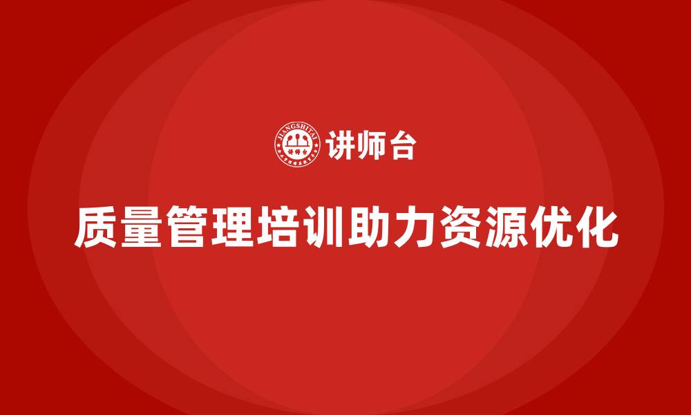 文章质量管理体系培训如何帮助企业优化资源管理的缩略图