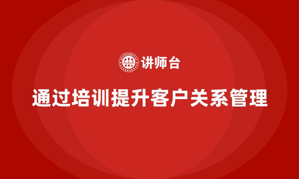 文章企业如何通过质量管理体系培训优化客户关系管理的缩略图