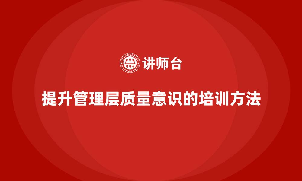 文章质量管理体系培训如何提升企业管理层质量意识的缩略图