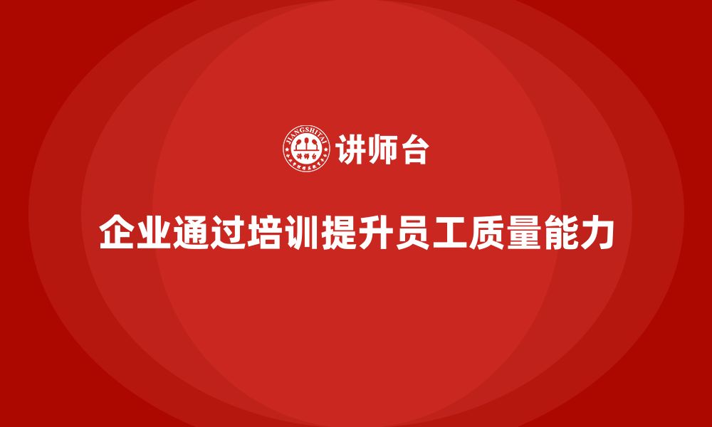 文章企业通过质量管理体系培训提升员工质量能力的缩略图