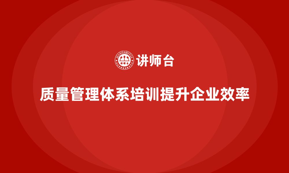 文章质量管理体系培训如何帮助企业提升质量管理效率的缩略图