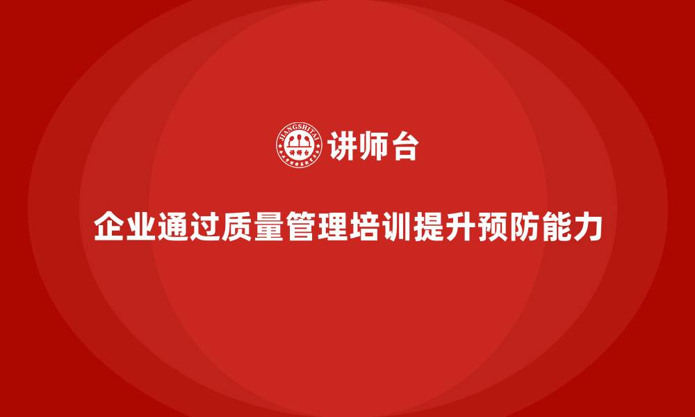 文章企业通过质量管理体系培训增强质量问题预防能力的缩略图