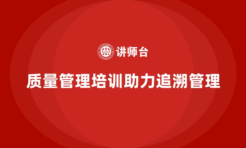 文章质量管理体系培训如何帮助企业加强质量追溯管理的缩略图