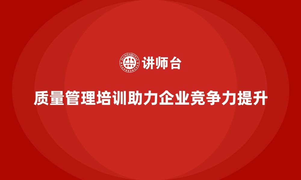 文章质量管理体系培训如何助力企业提升质量竞争力的缩略图