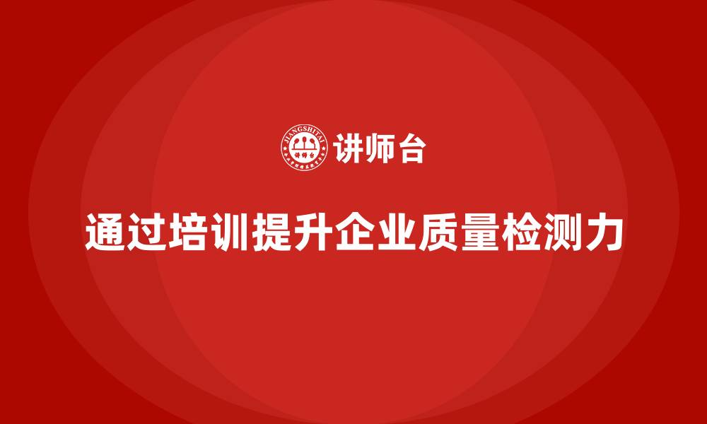 文章企业如何通过质量管理体系培训提升质量检测力的缩略图