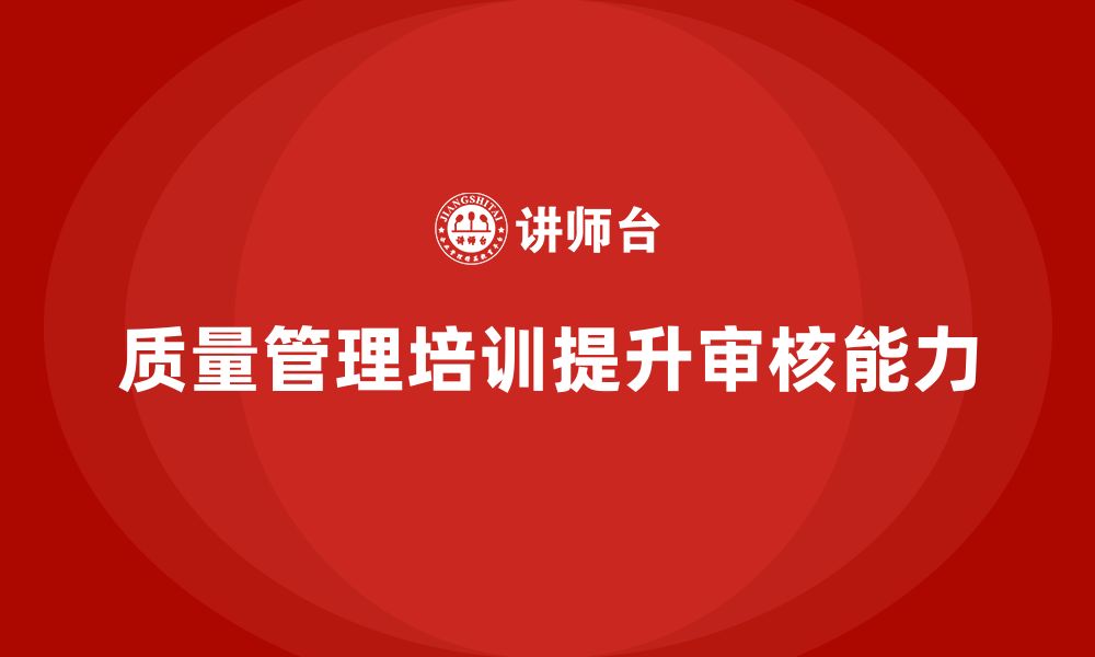 文章质量管理体系培训如何提升企业质量审核能力的缩略图