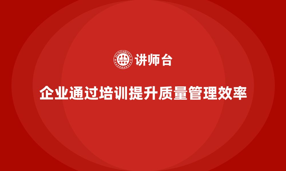 文章企业通过质量管理体系培训提高质量问题处理效率的缩略图