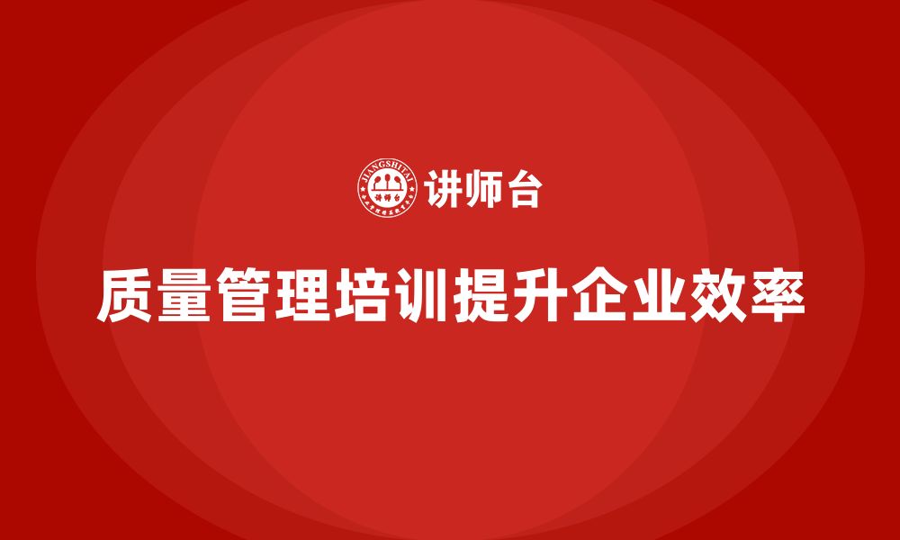 文章企业如何通过质量管理体系培训提高质量改进效率的缩略图