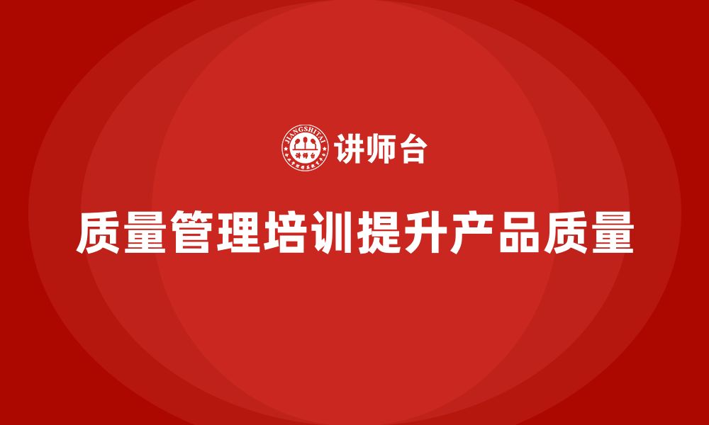 文章质量管理体系培训如何帮助企业提升产品质量保障的缩略图