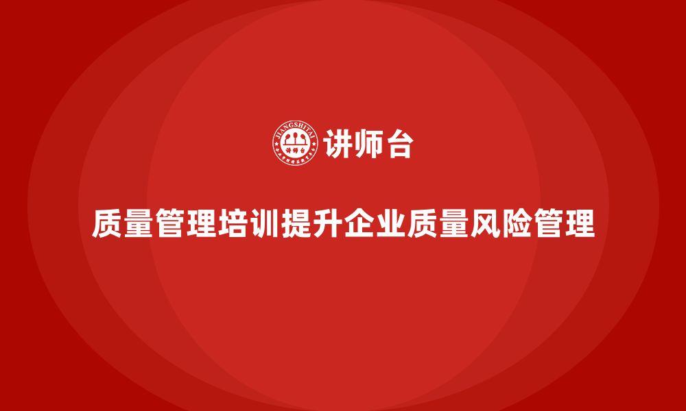 文章质量管理体系培训如何帮助企业优化质量风险管理的缩略图