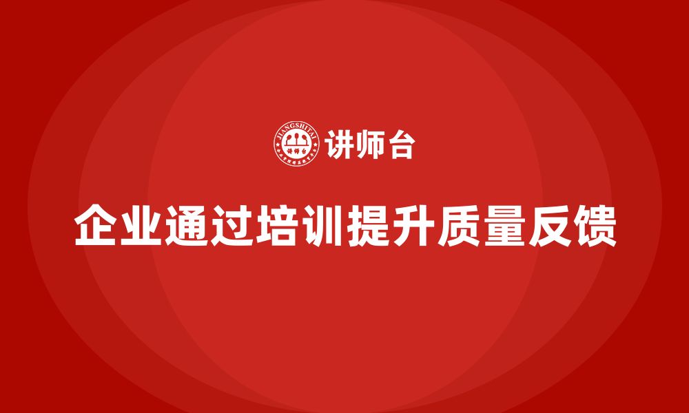 文章企业如何通过质量管理体系培训提升质量反馈效果的缩略图