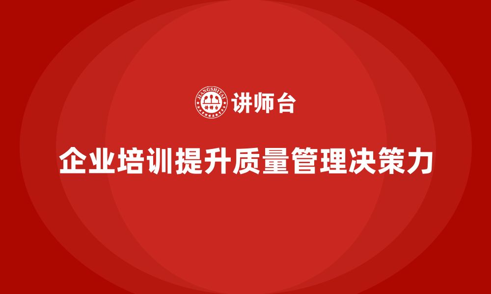 文章企业通过质量管理体系培训提升质量管理决策力的缩略图