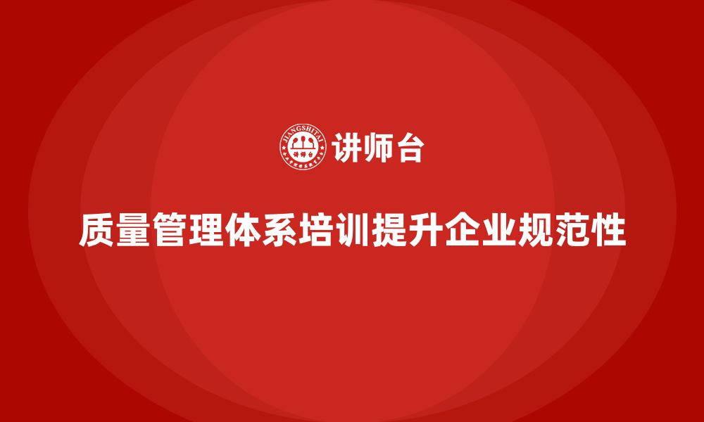 文章质量管理体系培训如何提升企业质量控制的规范性的缩略图