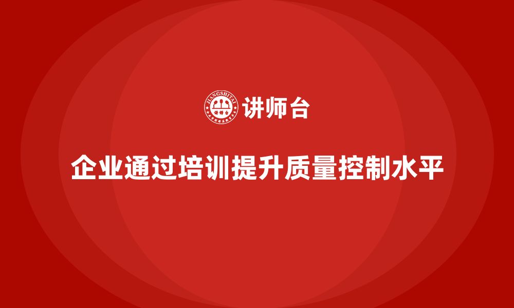 文章企业如何通过质量管理体系培训提升质量控制水平的缩略图