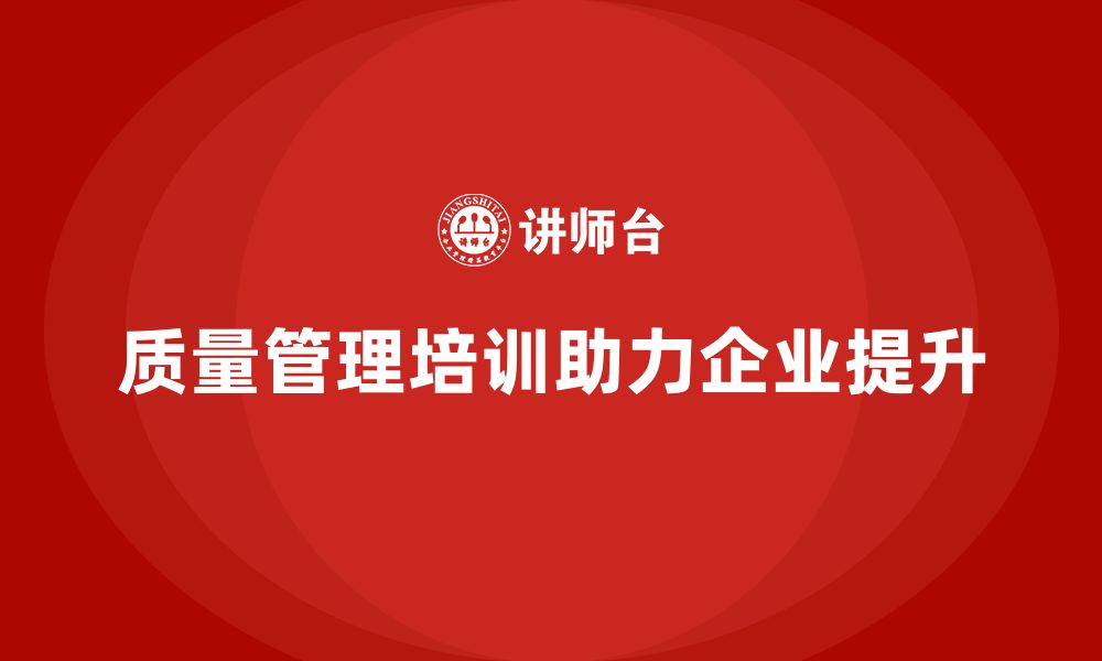 文章质量管理体系培训如何帮助企业提升质量改进效果的缩略图