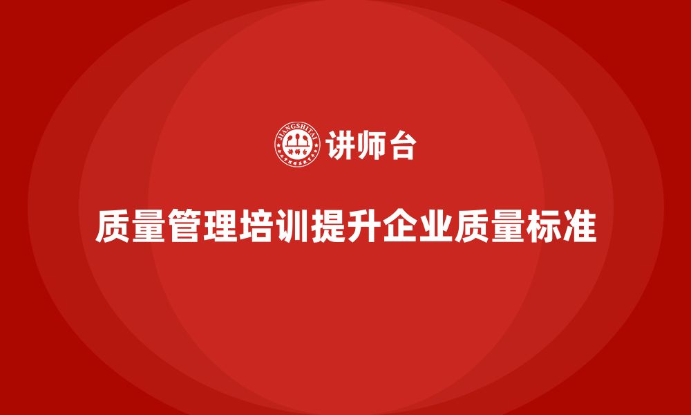 文章企业如何通过质量管理体系培训提升质量管控标准的缩略图