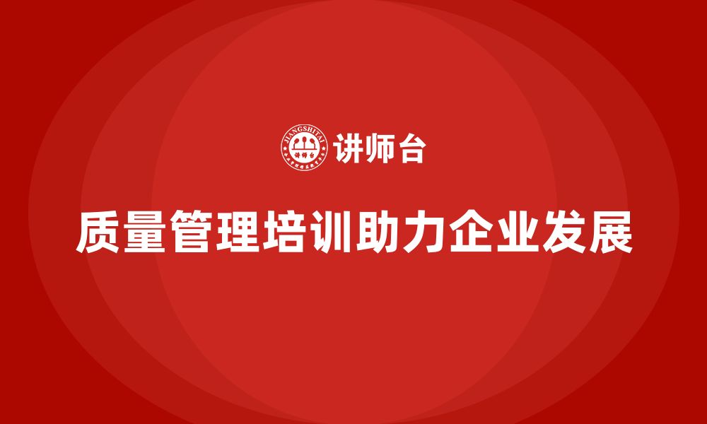 文章企业如何通过质量管理体系培训强化质量管理手段的缩略图