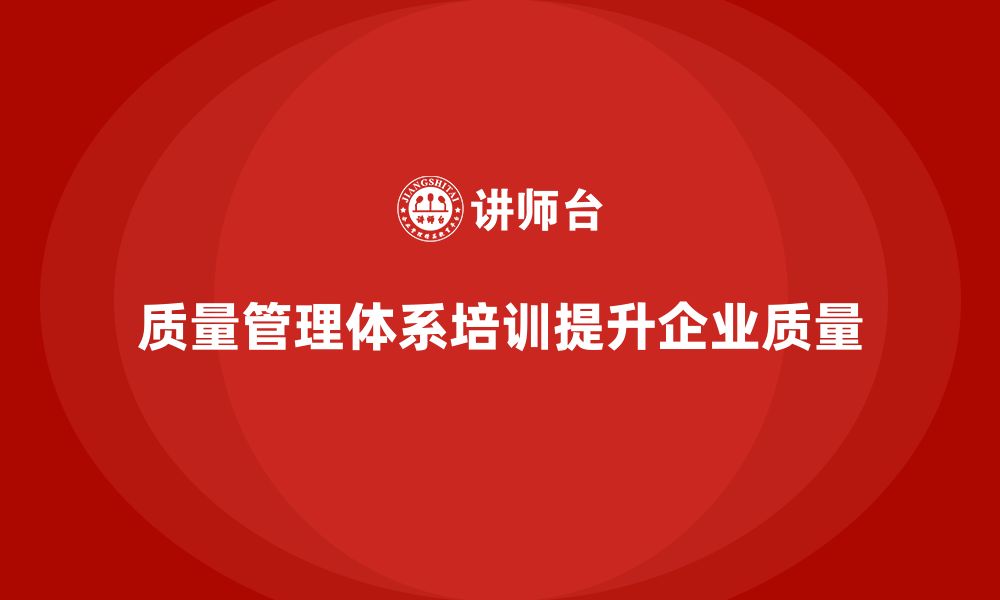 文章质量管理体系培训如何帮助企业提升质量目标落实力的缩略图