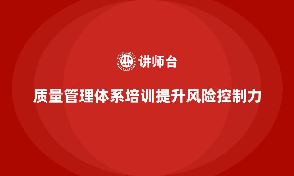 文章质量管理体系培训如何帮助企业提升质量风险控制力的缩略图